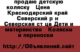 продаю детскую коляску › Цена ­ 5 500 - Краснодарский край, Северский р-н, Северская ст-ца Дети и материнство » Коляски и переноски   